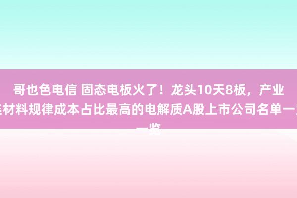 哥也色电信 固态电板火了！龙头10天8板，产业链材料规律成本占比最高的电解质A股上市公司名单一览