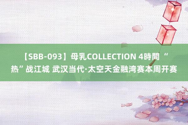 【SBB-093】母乳COLLECTION 4時間 “热”战江城 武汉当代·太空天金融湾赛本周开赛