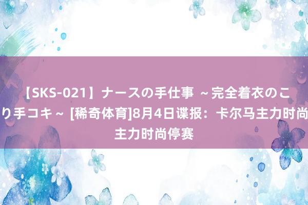 【SKS-021】ナースの手仕事 ～完全着衣のこだわり手コキ～ [稀奇体育]8月4日谍报：卡尔马主力时尚停赛