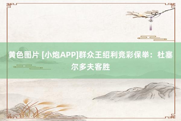黄色图片 [小炮APP]群众王绍利竞彩保举：杜塞尔多夫客胜