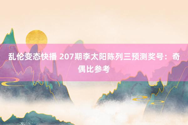 乱伦变态快播 207期李太阳陈列三预测奖号：奇偶比参考