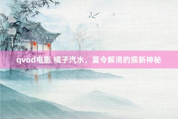 qvod电影 橘子汽水，夏令解渴的簇新神秘