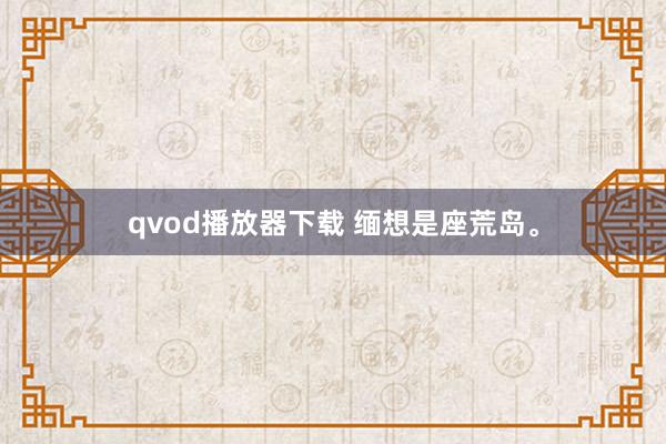 qvod播放器下载 缅想是座荒岛。