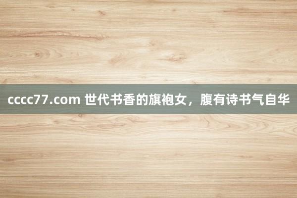 cccc77.com 世代书香的旗袍女，腹有诗书气自华