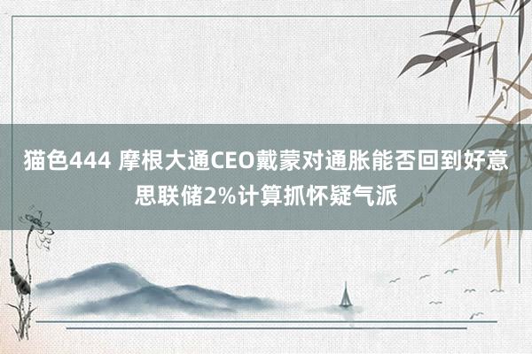 猫色444 摩根大通CEO戴蒙对通胀能否回到好意思联储2%计算抓怀疑气派