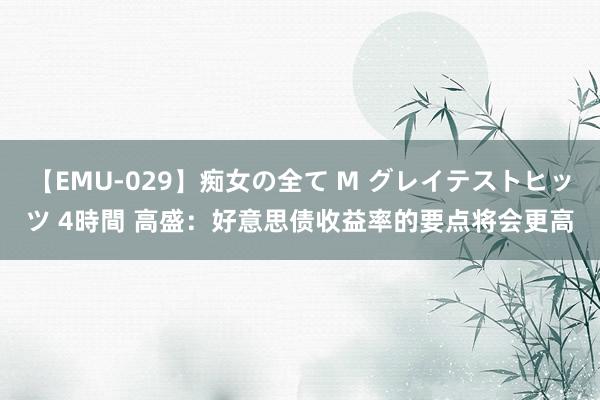 【EMU-029】痴女の全て M グレイテストヒッツ 4時間 高盛：好意思债收益率的要点将会更高