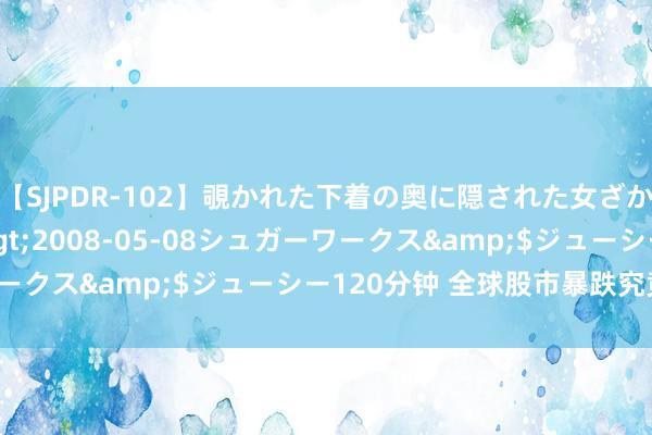 【SJPDR-102】覗かれた下着の奥に隠された女ざかりのエロス</a>2008-05-08シュガーワークス&$ジューシー120分钟 全球股市暴跌究竟为何?