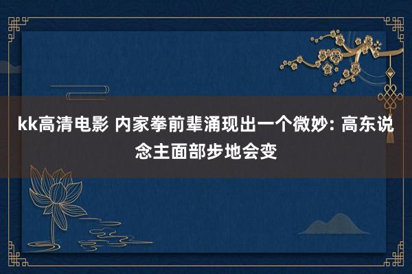kk高清电影 内家拳前辈涌现出一个微妙: 高东说念主面部步地会变