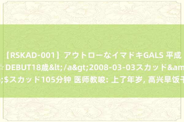 【RSKAD-001】アウトローなイマドキGALS 平成生まれ アウトロー☆DEBUT18歳</a>2008-03-03スカッド&$スカッド105分钟 医师教唆: 上了年岁, 高兴早饭干吃馒头, 也莫早上乱吃这3样