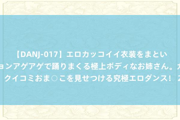 【DANJ-017】エロカッコイイ衣装をまとい、エグイポーズでテンションアゲアゲで踊りまくる極上ボディなお姉さん。ガンガンに腰を振り、クイコミおま○こを見せつける究極エロダンス! 2 盘货激勉痔疮滋长的行动,有些出东谈主料思