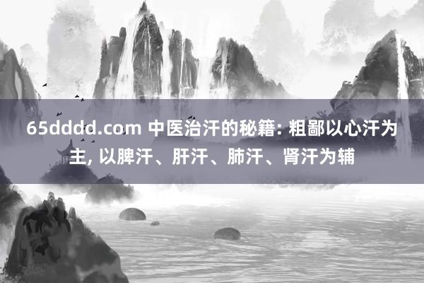 65dddd.com 中医治汗的秘籍: 粗鄙以心汗为主, 以脾汗、肝汗、肺汗、肾汗为辅
