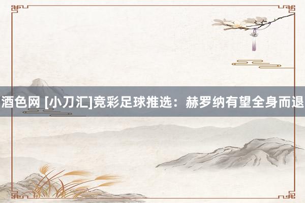 酒色网 [小刀汇]竞彩足球推选：赫罗纳有望全身而退