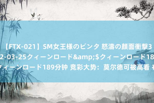 【FTX-021】SM女王様のビンタ 怒濤の顔面衝撃3時間</a>2012-03-25クィーンロード&$クィーンロード189分钟 竞彩大势：莫尔德可被高看 布拉加客胜确实