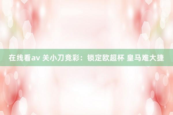 在线看av 关小刀竞彩：锁定欧超杯 皇马难大捷
