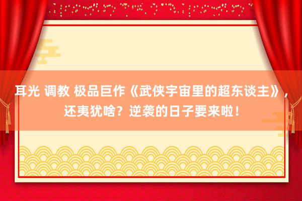 耳光 调教 极品巨作《武侠宇宙里的超东谈主》，还夷犹啥？逆袭的日子要来啦！