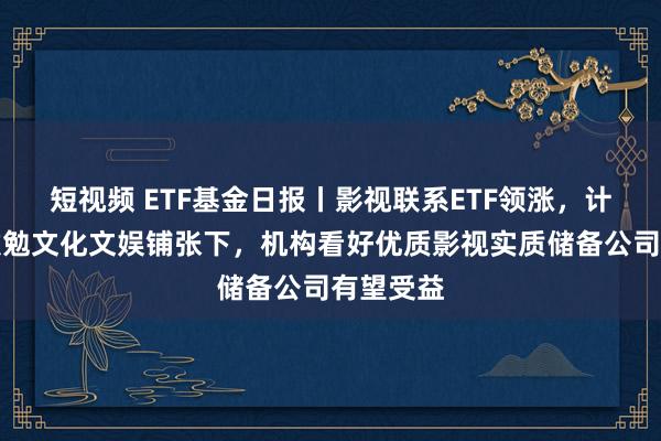 短视频 ETF基金日报丨影视联系ETF领涨，计谋维持激勉文化文娱铺张下，机构看好优质影视实质储备公司有望受益