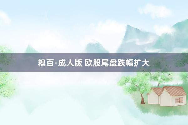 糗百-成人版 欧股尾盘跌幅扩大