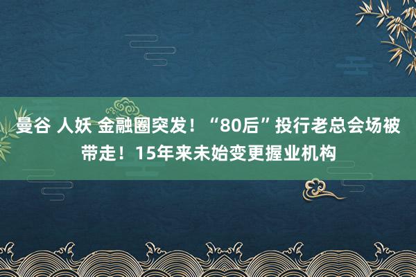 曼谷 人妖 金融圈突发!“80后”投行老总会场被带走!15年来未始变更握业机构