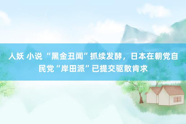 人妖 小说 “黑金丑闻”抓续发酵,日本在朝党自民党“岸田派”已提交驱散肯求