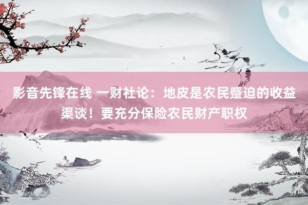 影音先锋在线 一财社论:地皮是农民蹙迫的收益渠谈!要充分保险农民财产职权