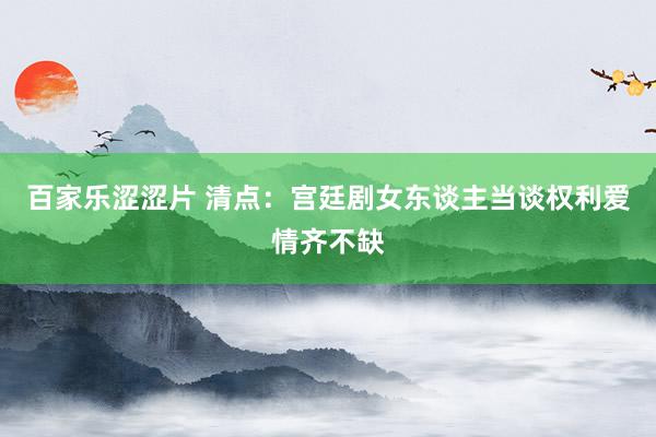 百家乐涩涩片 清点：宫廷剧女东谈主当谈权利爱情齐不缺