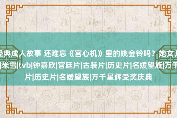 经典成人故事 还难忘《宫心机》里的姚金铃吗？她女儿好可人！|杨怡|米雪|tvb|钟嘉欣|宫廷片|古装片|历史片|名媛望族|万千星辉受奖庆典
