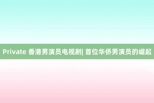 Private 香港男演员电视剧| 首位华侨男演员的崛起