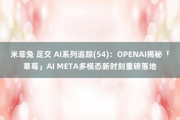 米菲兔 足交 AI系列追踪(54):OPENAI揭秘「草莓」AI META多模态新时刻重磅落地