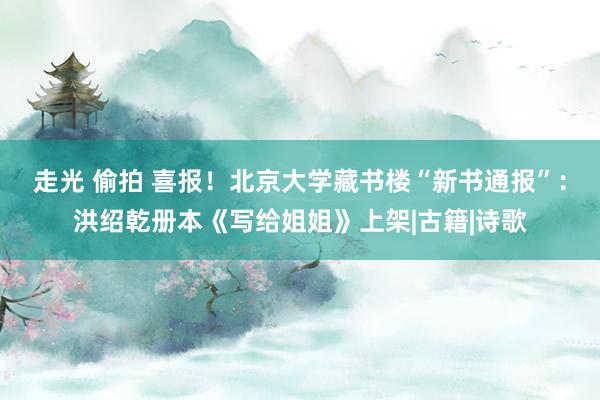 走光 偷拍 喜报！北京大学藏书楼“新书通报”：洪绍乾册本《写给姐姐》上架|古籍|诗歌