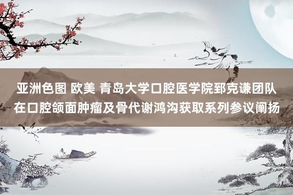亚洲色图 欧美 青岛大学口腔医学院郅克谦团队在口腔颌面肿瘤及骨代谢鸿沟获取系列参议阐扬