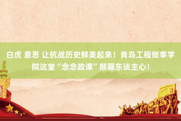 白虎 意思 让抗战历史鲜美起来！青岛工程做事学院这堂“念念政课”颠簸东谈主心！
