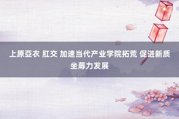 上原亞衣 肛交 加速当代产业学院拓荒 促进新质坐蓐力发展