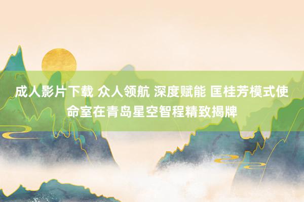成人影片下载 众人领航 深度赋能 匡桂芳模式使命室在青岛星空智程精致揭牌