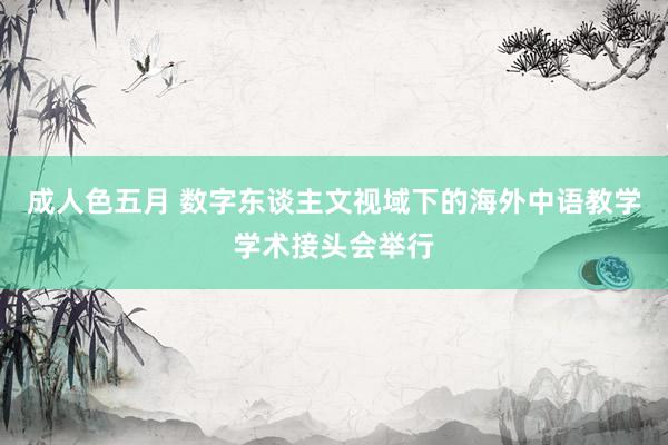 成人色五月 数字东谈主文视域下的海外中语教学学术接头会举行