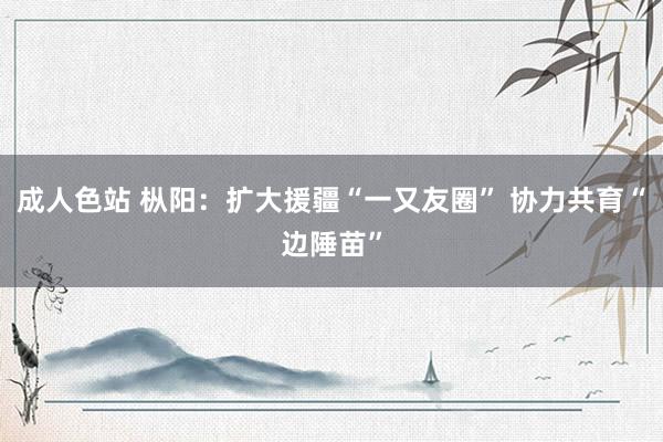 成人色站 枞阳：扩大援疆“一又友圈” 协力共育“边陲苗”