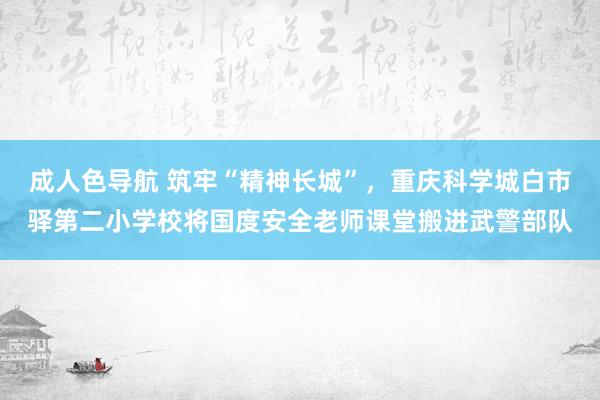 成人色导航 筑牢“精神长城”，重庆科学城白市驿第二小学校将国度安全老师课堂搬进武警部队