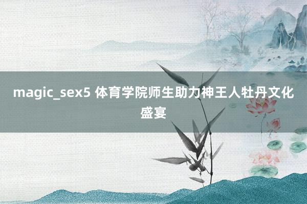 magic_sex5 体育学院师生助力神王人牡丹文化盛宴
