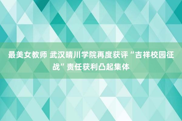 最美女教师 武汉晴川学院再度获评“吉祥校园征战”责任获利凸起集体