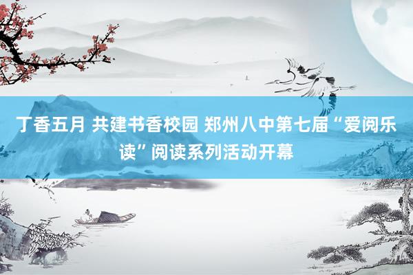丁香五月 共建书香校园 郑州八中第七届“爱阅乐读”阅读系列活动开幕