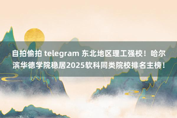 自拍偷拍 telegram 东北地区理工强校！哈尔滨华德学院稳居2025软科同类院校排名主榜！