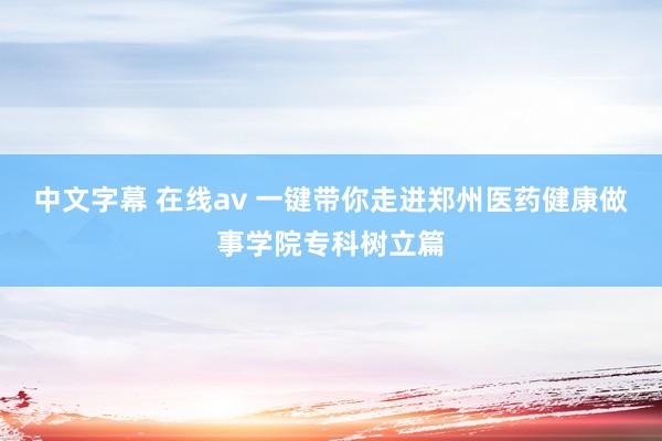 中文字幕 在线av 一键带你走进郑州医药健康做事学院专科树立篇