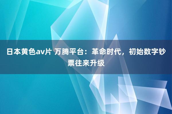 日本黄色av片 万腾平台：革命时代，初始数字钞票往来升级