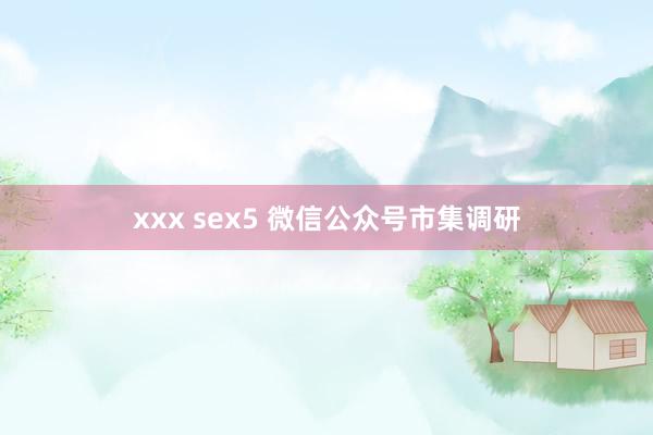 xxx sex5 微信公众号市集调研