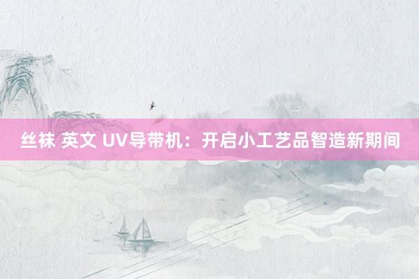 丝袜 英文 UV导带机：开启小工艺品智造新期间