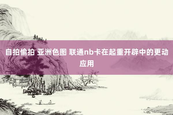 自拍偷拍 亚洲色图 联通nb卡在起重开辟中的更动应用