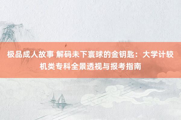 极品成人故事 解码未下寰球的金钥匙：大学计较机类专科全景透视与报考指南