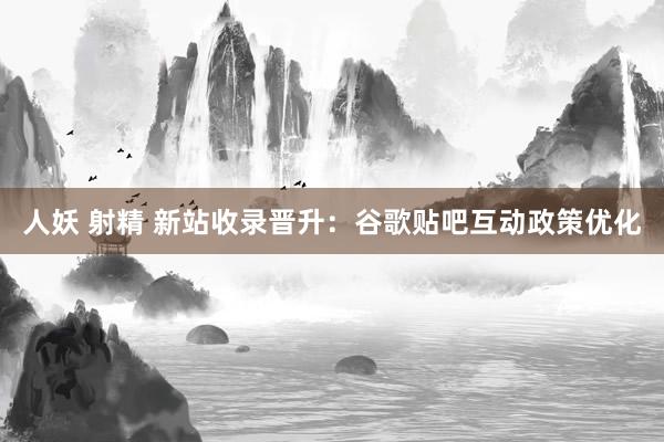 人妖 射精 新站收录晋升：谷歌贴吧互动政策优化