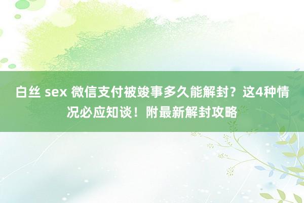 白丝 sex 微信支付被竣事多久能解封？这4种情况必应知谈！附最新解封攻略