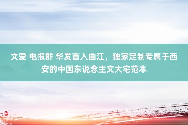 文爱 电报群 华发首入曲江，独家定制专属于西安的中国东说念主文大宅范本