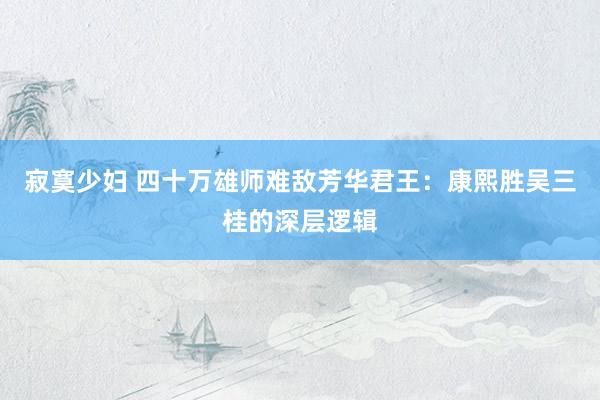 寂寞少妇 四十万雄师难敌芳华君王：康熙胜吴三桂的深层逻辑